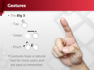 Gestures

•  The Big 3:

  - Tap


  - Swipe


  - Pinch

•  Gestures have a natural
   feel for most users and
   are easy to remember
 