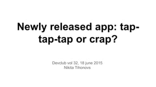 Newly released app: tap-
tap-tap or crap?
Devclub vol 32, 18 june 2015
Nikita Tihonovs
 
