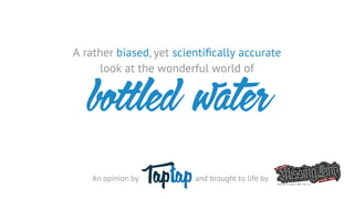 A rather biased, yet scientiﬁcally accurate
look at the wonderful world of
An opinion by
bo led water
and brought to life by
 