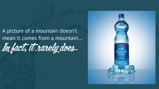 A picture of a mountain doesn’t
mean it comes from a mountain…
In fact, it rarely does
 