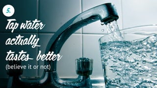 Tap water
actually
tastes be er
(believe it or not)
5.
 