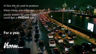 In fact, the oil used to produce
those cheap, one-time-use
plastic bottles for your water
For a year.
Vroom…
could fuel a million cars.
 