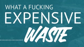 WHAT A FUCKING
EXPENSIVE
WASTE
 