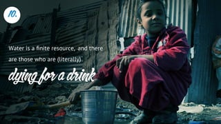 Water is a ﬁnite resource, and there
are those who are (literally)
10.
dying for a drink
 