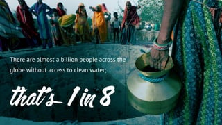 There are almost a billion people across the
globe without access to clean water;
that’s 1 in 8
 