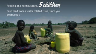 Reading at a normal speed, 5 children
have died from a water related issue, since you
started this
 