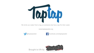 We drink our water from a tap, so someone else has a tap for their water
@taptapwater Facebook.com/taptapwater
www.taptapwater.org
Brought to life by
 
