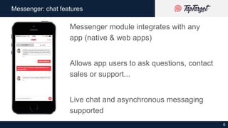 6
Messenger: chat features
Messenger module integrates with any
app (native & web apps)
Allows app users to ask questions,...