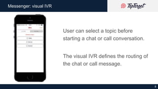 8
Messenger: visual IVR
User can select a topic before
starting a chat or call conversation.
The visual IVR defines the ro...