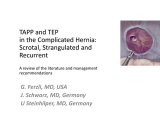 TAPP and TEP in the Complicated Hernia: Scrotal, Strangulated and RecurrentA review of the literature and management recommendations G. Ferzli, MD, USA J. Schwarz, MD, Germany U Steinhilper, MD, Germany  