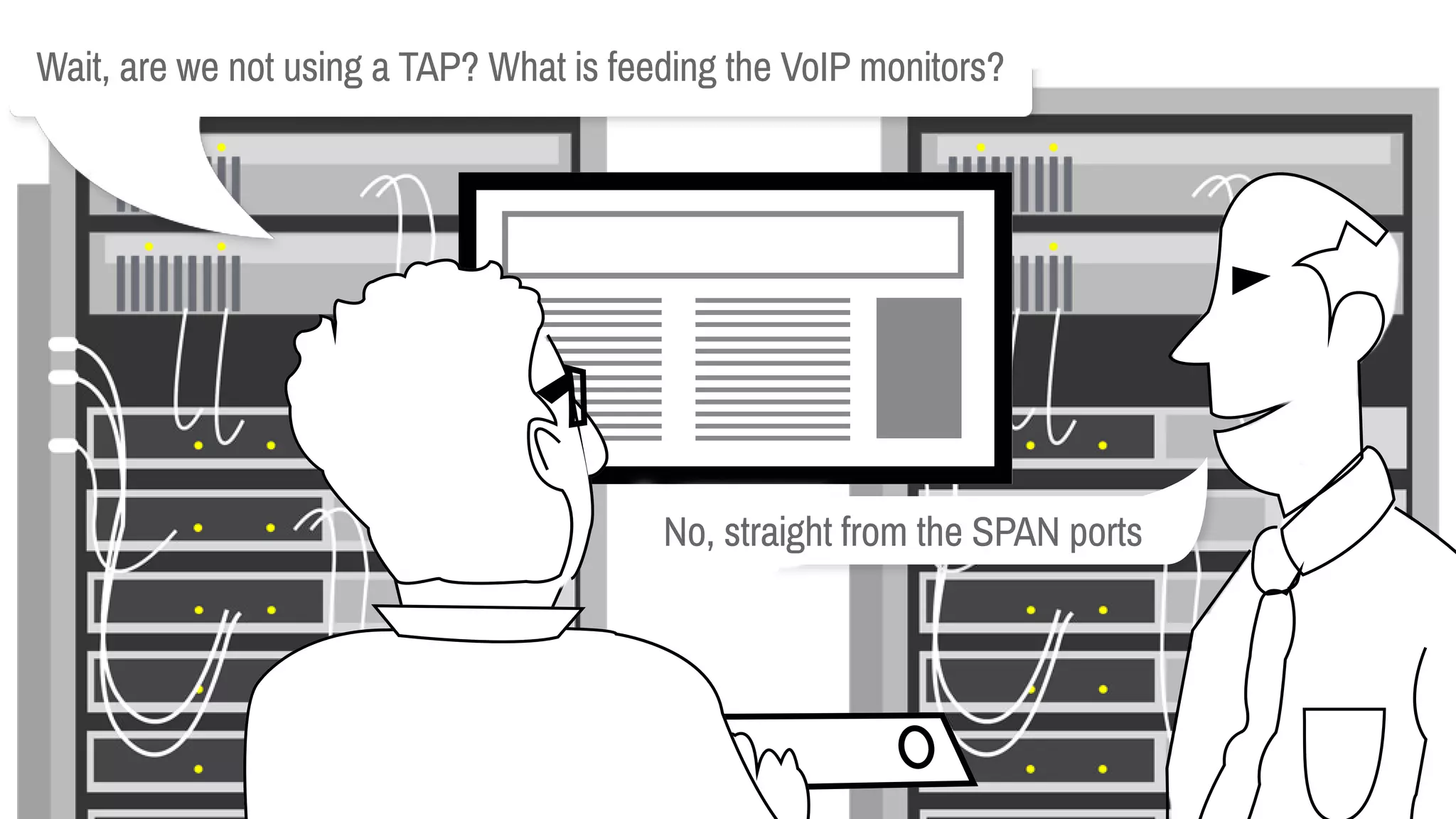 Wait,arewenotusingaTAP?WhatisfeedingtheVoIPmonitors?
No,straightfromtheSPANports
 