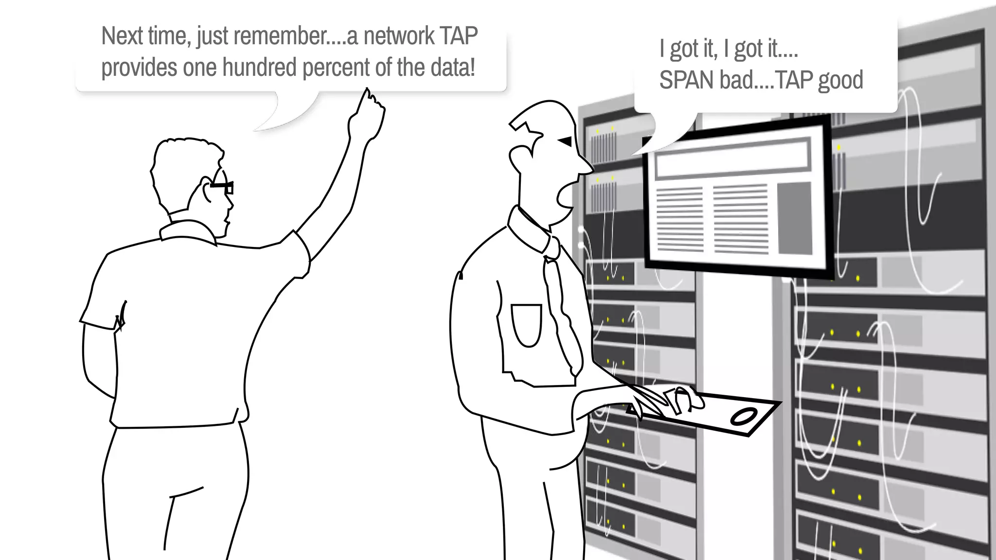 Nexttime,justremember....anetworkTAP
providesonehundredpercentofthedata!
Igotit,Igotit....
SPANbad....TAPgood
 