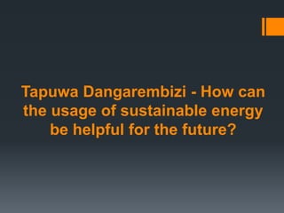 Tapuwa Dangarembizi - How can
the usage of sustainable energy
be helpful for the future?
 