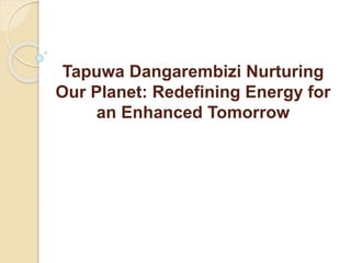 Tapuwa Dangarembizi Nurturing
Our Planet: Redefining Energy for
an Enhanced Tomorrow
 