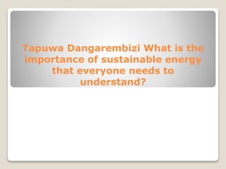 Tapuwa Dangarembizi What is the
importance of sustainable energy
that everyone needs to
understand?
 