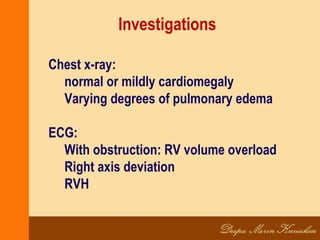 Investigations
Chest x-ray:
normal or mildly cardiomegaly
Varying degrees of pulmonary edema
ECG:
With obstruction: RV volume overload
Right axis deviation
RVH
 