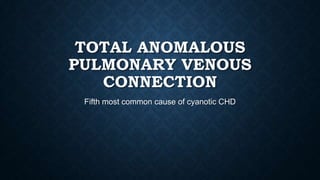 TOTAL ANOMALOUS
PULMONARY VENOUS
CONNECTION
Fifth most common cause of cyanotic CHD

 