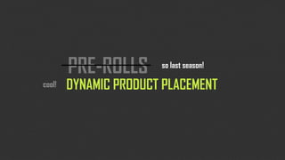 PRE-ROLLS      so last season!

cool!   DYNAMIC PRODUCT PLACEMENT
 