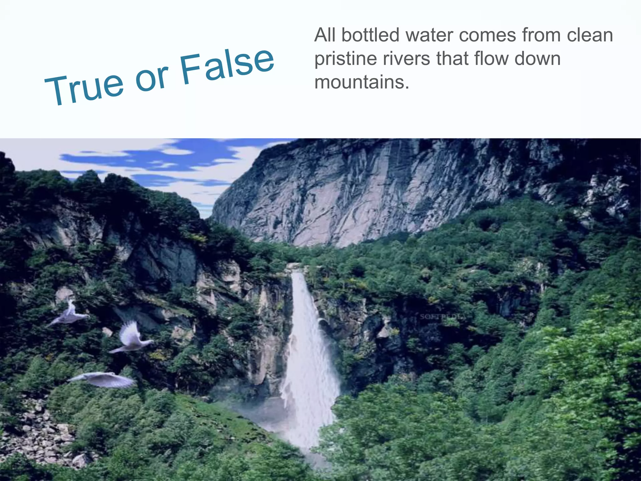 True or False	All bottled water comes from clean pristine rivers that flow down mountains.