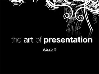 the art of presentation
Week 6
 