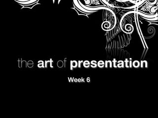 the art of presentation
        Week 6
 