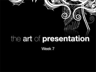 the art of presentation
Week 7
 