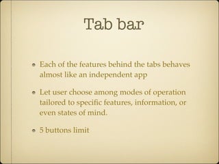 Tab bar
Each of the features behind the tabs behaves
almost like an independent app
Let user choose among modes of operation
tailored to speciﬁc features, information, or
even states of mind.
5 buttons limit
 