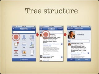 Tree structure
that resembles the iPhone Home screen. The approach is not only graphical and
familiar but also highlights that Facebook (as both platform and iPhone app) is
really a collection of mini-apps comprising news, contacts, messages, calendar
events, and more. This main-screen arrangement may look different than the pre-
vious list-based examples, but it’s the same underlying organizational structure.
A list of primary features leads to lists of content, and you keep tapping to drill
down through these structured layers. (For more about Facebook’s design
 