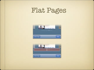 Flat Pages
ons on the same relatively
navigation model is a better
ings while browsing through
he standard page control,
ttom of flat-page apps. The
pages in the collection, with
our current position in the
ontrol gives your audience
ne of several screens, and it’s
ft or right half of the control
xt screen—an alternative to
up of sports scores, with each“page”targeted to a different team or
ttings.
The presence of a page control signals
that you’re browsing a collection of
flat pages, with the highlighted dot
 