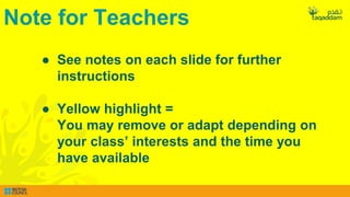 Note for Teachers
● See notes on each slide for further
instructions
● Yellow highlight =
You may remove or adapt depending on
your class’ interests and the time you
have available
 