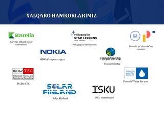 XALQARO HAMKORLARIMIZ
NOKIA korporatsiyasi
ISKU kompaniyasi
DiDac TEC
Finnish Water Forum
Solar Finland
Kareliya amaliy fanlar
universiteti Pedagogical star lessons
Finnpartnership
Helsinki qo’shma ta’lim
maktabi
 