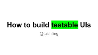 How to build testable UIs
@taishiling
 