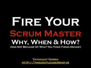 Fire Your
Scrum Master
Why, When & How?
(And Not Because Of What You Think Firing Means!)
Tathagat Varma
http://thoughtleadership.in
 