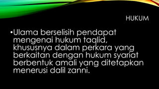 HUKUM
•Ulama berselisih pendapat
mengenai hukum taqlid,
khususnya dalam perkara yang
berkaitan dengan hukum syariat
berbentuk amali yang ditetapkan
menerusi dalil zanni.
 