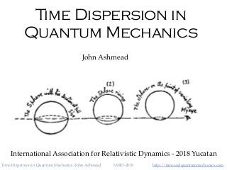 http://timeandquantummechanics.comTime Dispersion in Quantum Mechanics/John Ashmead IARD-2018
Time Dispersion in
Quantum Mechanics
John Ashmead
International Association for Relativistic Dynamics - 2018 Yucatan
 