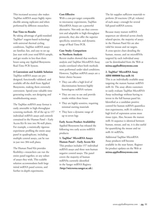 This increased accuracy also makes        Cost-Effective                            The kit supplies sufficient materials to
TaqMan miRNA assays highly repro-         With a cost-per-target comparable         perform 20 reactions (20 µL volume)
ducible among replicates and when         to microarray experiments, TaqMan         of each assay—enough for several
performed by different researchers.       MicroRNA Assays are a powerful            full-panel miRNA screens.
                                          alternative. Not only are they conven-
Fast Time-to-Results                      ient and adaptable to high-throughput     Because many mature miRNA
By taking advantage of gold-standard      protocols, they also offer the superior   sequences are identical across closely
TaqMan® reagent-based technology          specificity, sensitivity, and dynamic     related species, the majority of assays
with universal thermal cycling            range of Real-Time PCR.                   in the Human Panel Kit are also
conditions, TaqMan miRNA assays                                                     valid for mouse and rat targets.
are familiar, fast, and easy to set up.   Case Study: Comparison                    A cross-species chart detailing the
Just start with your total RNA sample,    to Northern Analysis                      human, mouse, and rat microRNAs
and get results in less than three        Recent studies showed that northern       targeted by each individual assay
hours using any Applied Biosystems        analysis and TaqMan MicroRNA Assay        can be downloaded from the Web at
Real-Time PCR System.                     results correlated when both methods      mirna.appliedbiosystems.com
                                          were performed under ideal conditions.
A Convenient and Scalable Solution        However, TaqMan miRNA assays are a        2. TaqMan® MicroRNA Assay
TaqMan miRNA assays are pre-              better choice because:                    ABM 000008 hsa-miR-16
designed, functionally validated, and                                               This is an individually available assay
available off-the-shelf from Applied      • They can offer a high level of          targeting the mature human miRNA
Biosystems, making them extremely           discrimination between highly           miR-16. The assay allows customers
convenient. Spend your valuable time        homologous miRNA variants               to easily evaluate TaqMan MicroRNA
generating results, not designing and     • They are easy to use and provide        Assay technology without having to
troubleshooting assays.                     results within three hours              invest in the full human panel kit.
                                          • They are highly sensitive, requiring    Identified as a candidate positive
The TaqMan miRNA assay format is
                                            minimal starting materials              control for human miRNA quantifica-
easily amenable to high-throughput
                                                                                    tion experiments, miR-16 exhibits a
screening methods. All of the up to 157   • They have a dynamic range of
                                                                                    high level of expression across most
individual miRNA assays and controls        up to seven logs
                                                                                    tissue types. Also, because the mature
contained in the Human Panel – Early
                                          Early Access Product Availability         miR-16 sequence is identical between
Access Kit fit into two 96-well plates.
                                          Applied Biosystems has released the       human, mouse, and rat, it is also useful
For example, a statistically rigorous
                                          following two early access miRNA          for quantifying the mouse and rat
experiment profiling the entire assay
                                          products:                                 miR-16 miRNAs.
panel in quadruplicate, including
multiple control assays, can be run       1. TaqMan® MicroRNA Assays                Additional TaqMan MicroRNA
in just two 384-well plates.              Human Panel – Early Access Kit            Assay products will become
                                          This product includes 157 individual      available in the near future. Register
The Human Panel Kit provides              miRNA assays and three non-human          for product updates on the Web at
flexibility—researchers can run the       negative control assays. The panel        mirna.appliedbiosystems.com
entire panel together, or any subset      covers the majority of human
of assays they wish. This scalable        miRNAs currently identified
solution accommodates both large          in the Sanger miRNA Registry
initial miRNA panel screens, and          (http://microrna.sanger.ac.uk).
further in-depth experiments.




                                                                                           www.appliedbiosystems.com | pg. 11
 