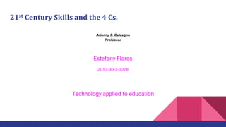 21st Century Skills and the 4 Cs.
Arianny S. Calcagno
Professor
Estefany Flores
2013-30-3-0078
Technology applied to education
 