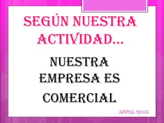Según nuestra
  actividad…
  Nuestra
 empresa es
 Comercial
 