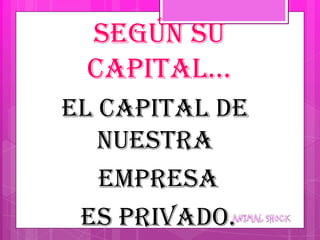 Según su
 capital…
El capital de
   nuestra
   empresa
 es privado.
 
