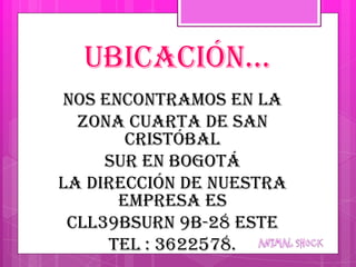 ubicación…
Nos encontramos en la
  Zona cuarta de san
       Cristóbal
     Sur en Bogotá
La dirección de nuestra
      empresa es
 Cll39BSURN 9B-28 ESTE
     Tel : 3622578.
 