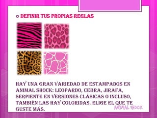  Definir   tus propias reglas




Hay una gran variedad de estampados en
animal shock: leopardo, cebra, jirafa,
serpiente en versiones clásicas o incluso,
también las hay coloridas. Elige el que te
guste más.
 