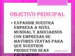 OBJETIVO PRINCIPAL
• Expandir nuestra
  empresa a nivel
  mundial y asociarnos
  con empresas de
  mayores ventas para
  que nuestros
  productos sean
 