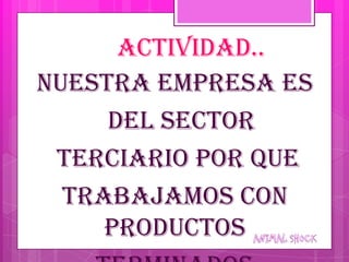 Actividad..
Nuestra empresa es
     del sector
 terciario por que
  Trabajamos con
     productos
 