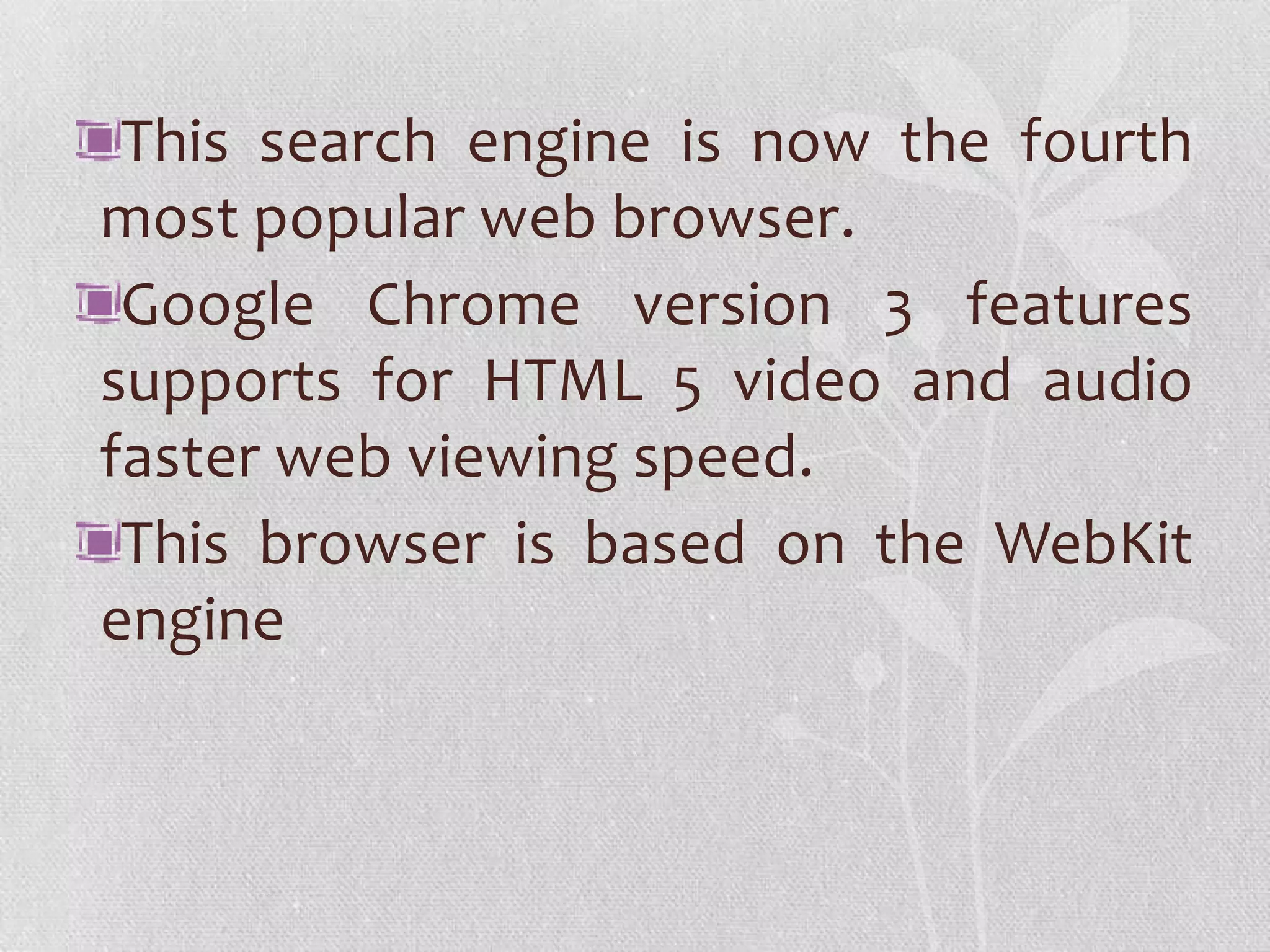 This search engine is now the fourth
most popular web browser.
 Google Chrome version 3 features
supports for HTML 5 video and audio
faster web viewing speed.
 This browser is based on the WebKit
engine
 