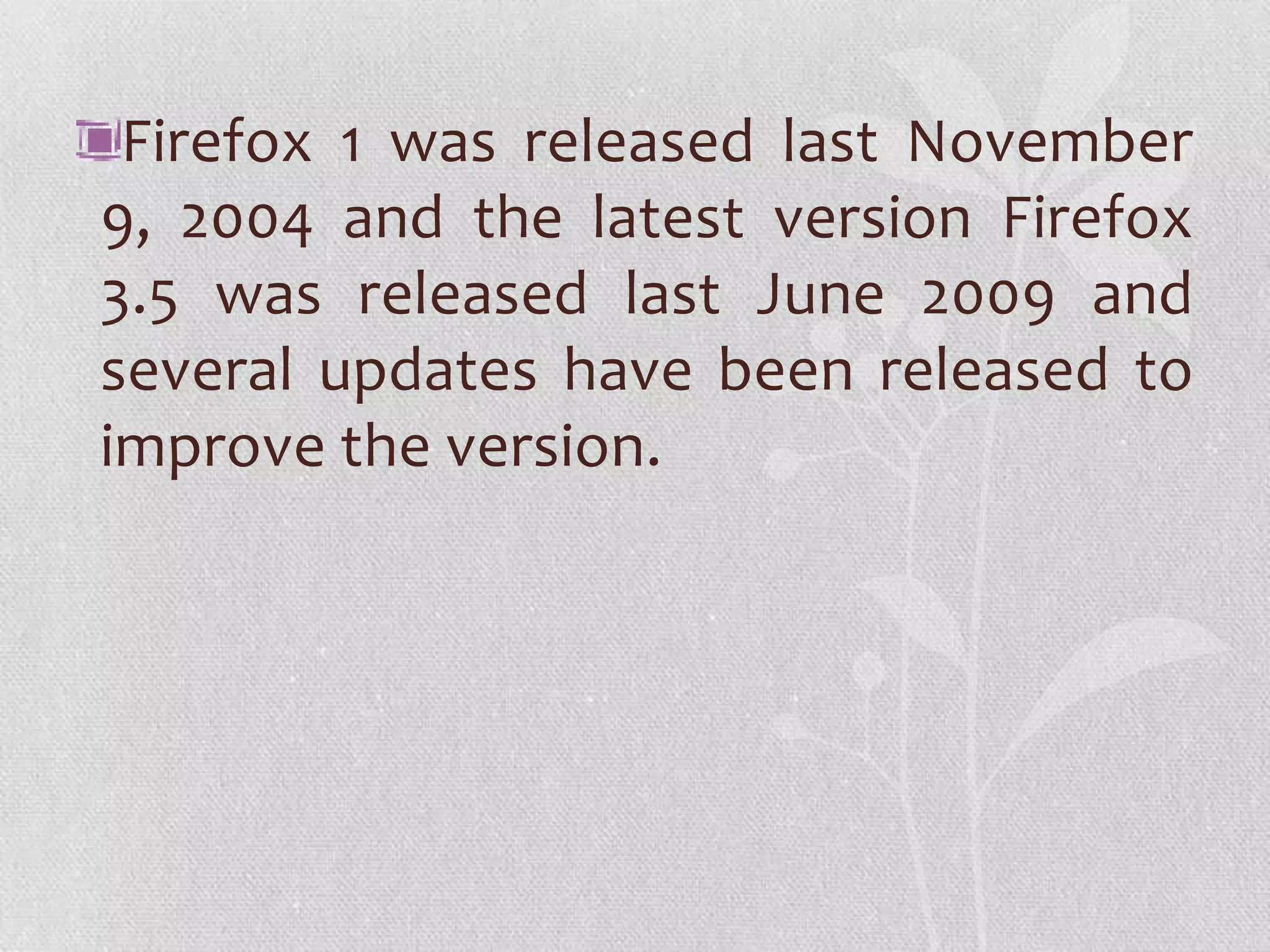 Firefox 1 was released last November
9, 2004 and the latest version Firefox
3.5 was released last June 2009 and
several updates have been released to
improve the version.
 