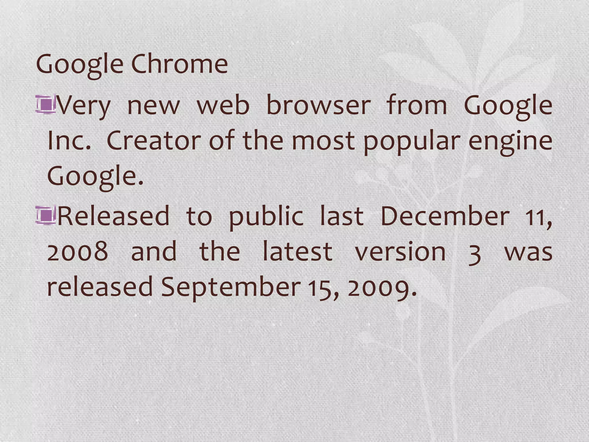 Google Chrome
  Very new web browser from Google
 Inc. Creator of the most popular engine
 Google.
  Released to public last December 11,
 2008 and the latest version 3 was
 released September 15, 2009.
 