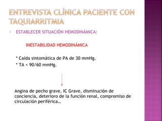  ESTABLECER SITUACIÓN HEMODINÁMICA:
INESTABILIDAD HEMODINÁMICA
* Caída sintomática de PA de 30 mmHg.
* TA < 90/60 mmHg.
Angina de pecho grave, IC Grave, disminución de
conciencia, deterioro de la función renal, compromiso de
circulación periférica…
 
