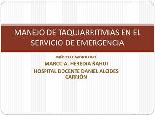 MANEJO DE TAQUIARRITMIAS EN EL 
SERVICIO DE EMERGENCIA 
MÉDICO CARDIOLOGO 
MARCO A. HEREDIA ÑAHUI 
HOSPITAL DOCENTE DANIEL ALCIDES 
CARRIÓN 
 