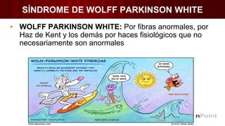 SÍNDROME DE WOLFF PARKINSON WHITE
▪ WOLFF PARKINSON WHITE: Por fibras anormales, por
Haz de Kent y los demás por haces fisiológicos que no
necesariamente son anormales
 