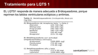 Tratamiento para LQTS 1
EL LQTS1 responde de manera adecuada a B-bloqueadores, porque
reprimen los latidos ventriculares ectópicos y arritmias.
 